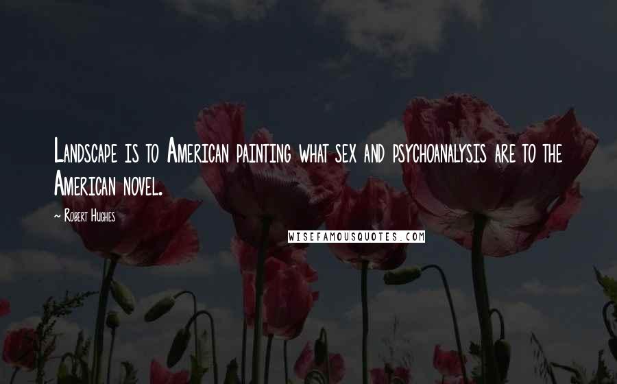 Robert Hughes Quotes: Landscape is to American painting what sex and psychoanalysis are to the American novel.