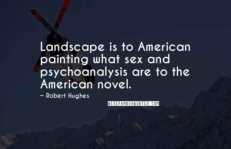 Robert Hughes Quotes: Landscape is to American painting what sex and psychoanalysis are to the American novel.