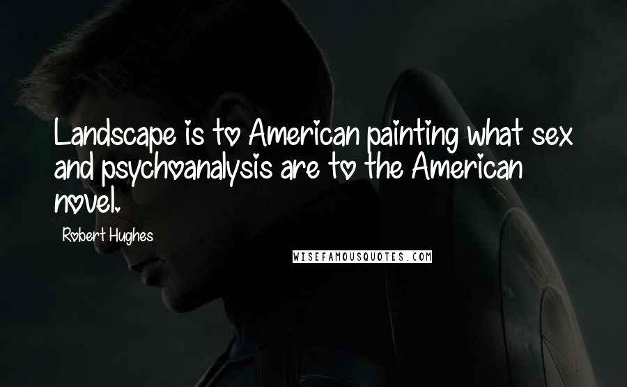 Robert Hughes Quotes: Landscape is to American painting what sex and psychoanalysis are to the American novel.