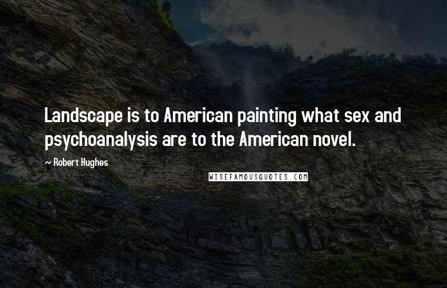 Robert Hughes Quotes: Landscape is to American painting what sex and psychoanalysis are to the American novel.