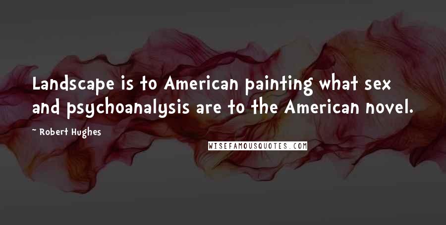 Robert Hughes Quotes: Landscape is to American painting what sex and psychoanalysis are to the American novel.