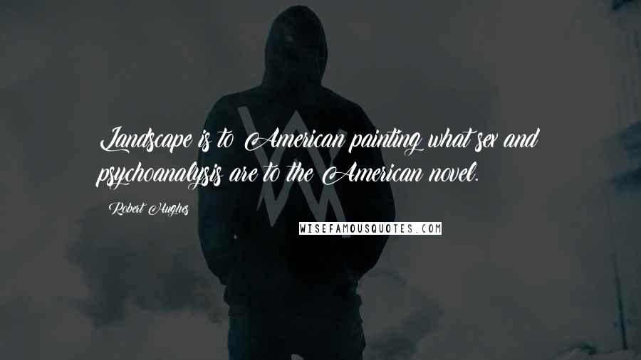 Robert Hughes Quotes: Landscape is to American painting what sex and psychoanalysis are to the American novel.