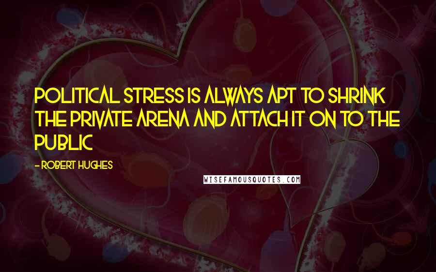 Robert Hughes Quotes: Political stress is always apt to shrink the private arena and attach it on to the public