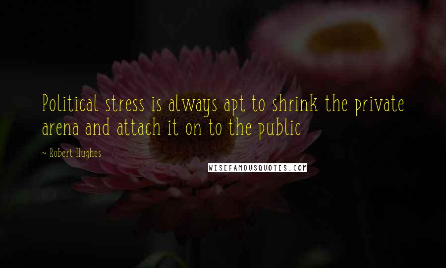 Robert Hughes Quotes: Political stress is always apt to shrink the private arena and attach it on to the public