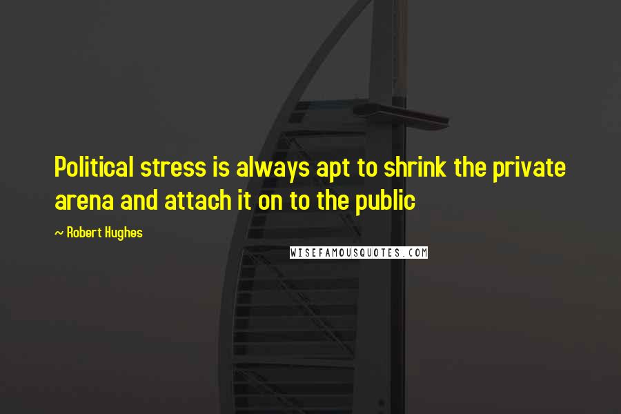 Robert Hughes Quotes: Political stress is always apt to shrink the private arena and attach it on to the public