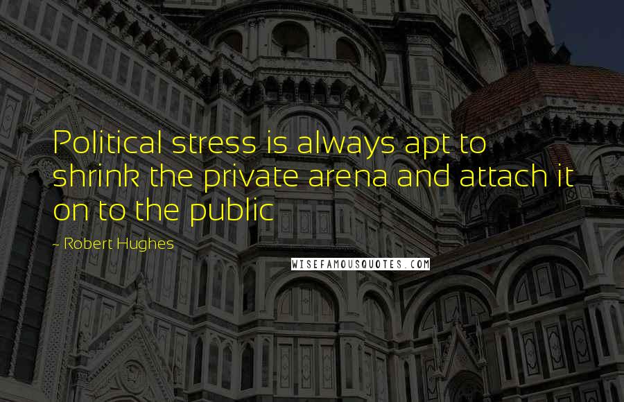 Robert Hughes Quotes: Political stress is always apt to shrink the private arena and attach it on to the public