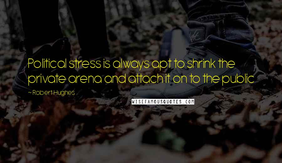 Robert Hughes Quotes: Political stress is always apt to shrink the private arena and attach it on to the public