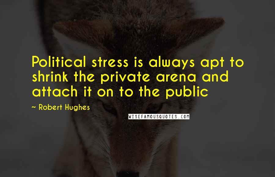 Robert Hughes Quotes: Political stress is always apt to shrink the private arena and attach it on to the public