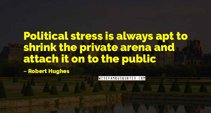 Robert Hughes Quotes: Political stress is always apt to shrink the private arena and attach it on to the public