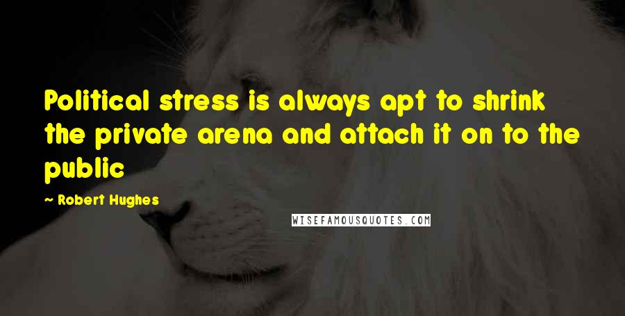 Robert Hughes Quotes: Political stress is always apt to shrink the private arena and attach it on to the public