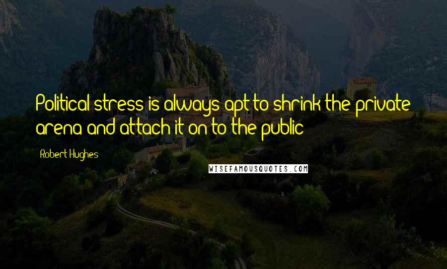 Robert Hughes Quotes: Political stress is always apt to shrink the private arena and attach it on to the public