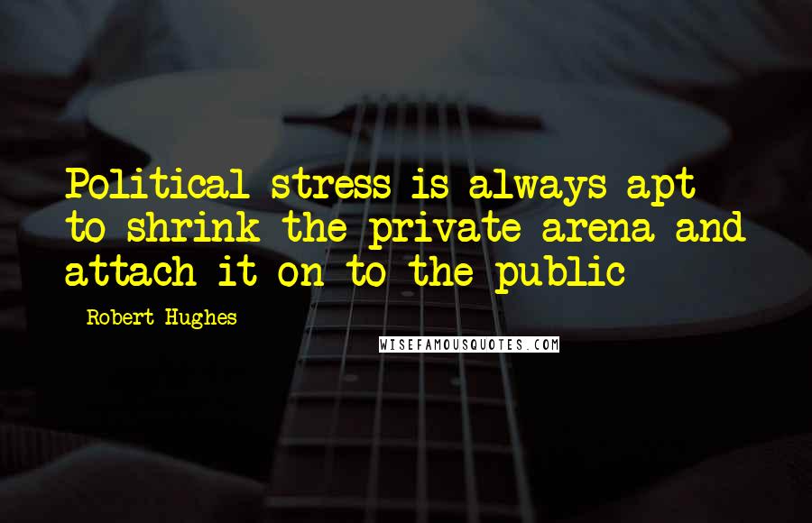 Robert Hughes Quotes: Political stress is always apt to shrink the private arena and attach it on to the public