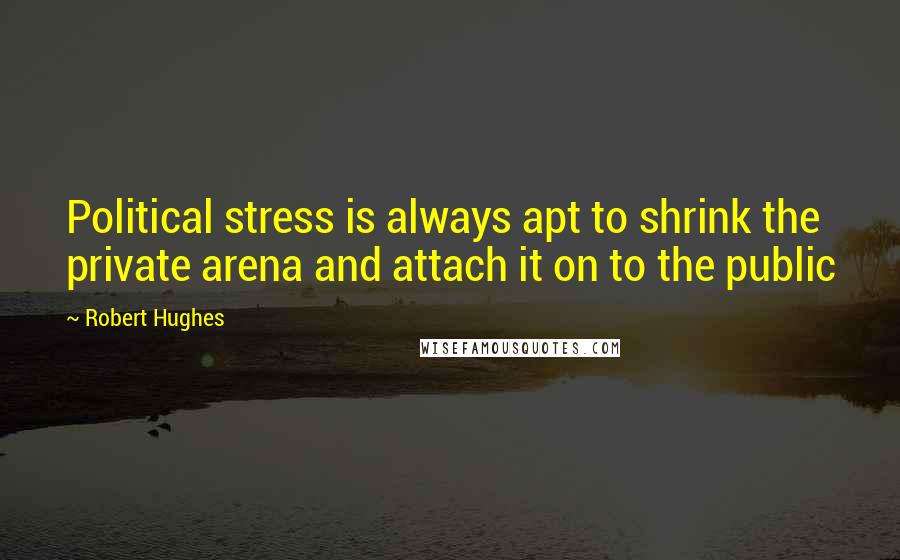 Robert Hughes Quotes: Political stress is always apt to shrink the private arena and attach it on to the public