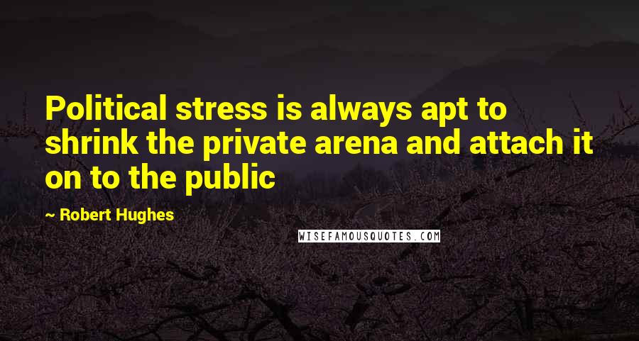 Robert Hughes Quotes: Political stress is always apt to shrink the private arena and attach it on to the public