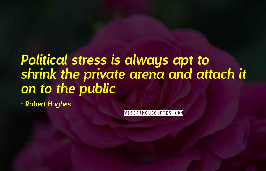 Robert Hughes Quotes: Political stress is always apt to shrink the private arena and attach it on to the public