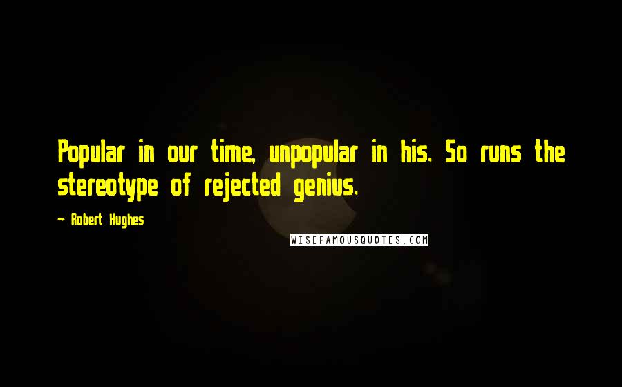 Robert Hughes Quotes: Popular in our time, unpopular in his. So runs the stereotype of rejected genius.