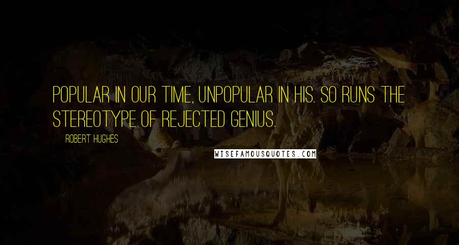 Robert Hughes Quotes: Popular in our time, unpopular in his. So runs the stereotype of rejected genius.