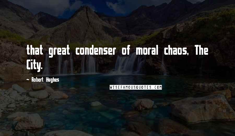 Robert Hughes Quotes: that great condenser of moral chaos, The City.