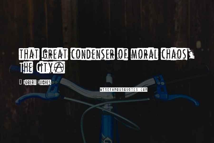 Robert Hughes Quotes: that great condenser of moral chaos, The City.