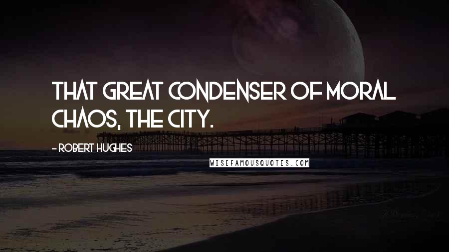 Robert Hughes Quotes: that great condenser of moral chaos, The City.