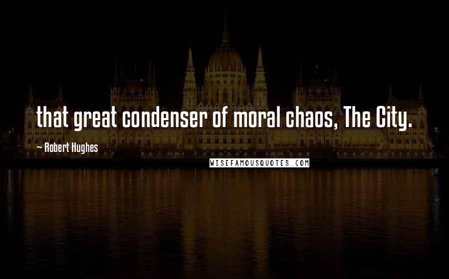 Robert Hughes Quotes: that great condenser of moral chaos, The City.