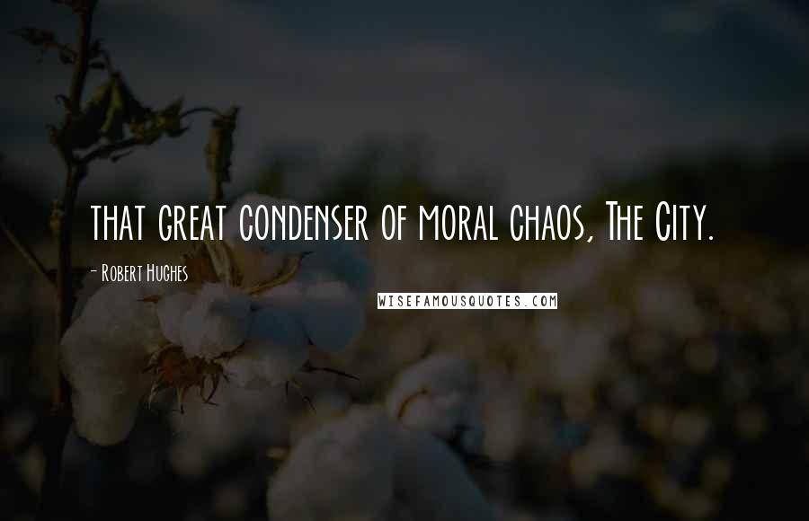 Robert Hughes Quotes: that great condenser of moral chaos, The City.