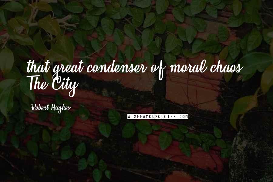 Robert Hughes Quotes: that great condenser of moral chaos, The City.