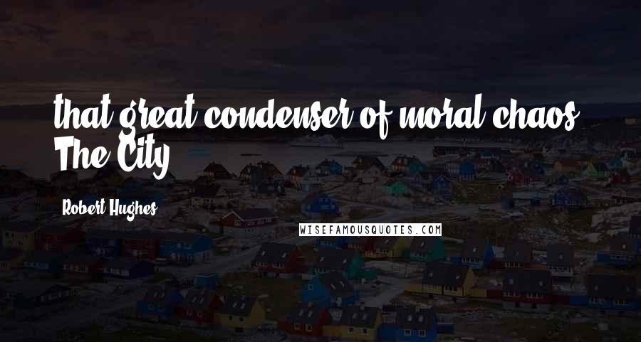 Robert Hughes Quotes: that great condenser of moral chaos, The City.