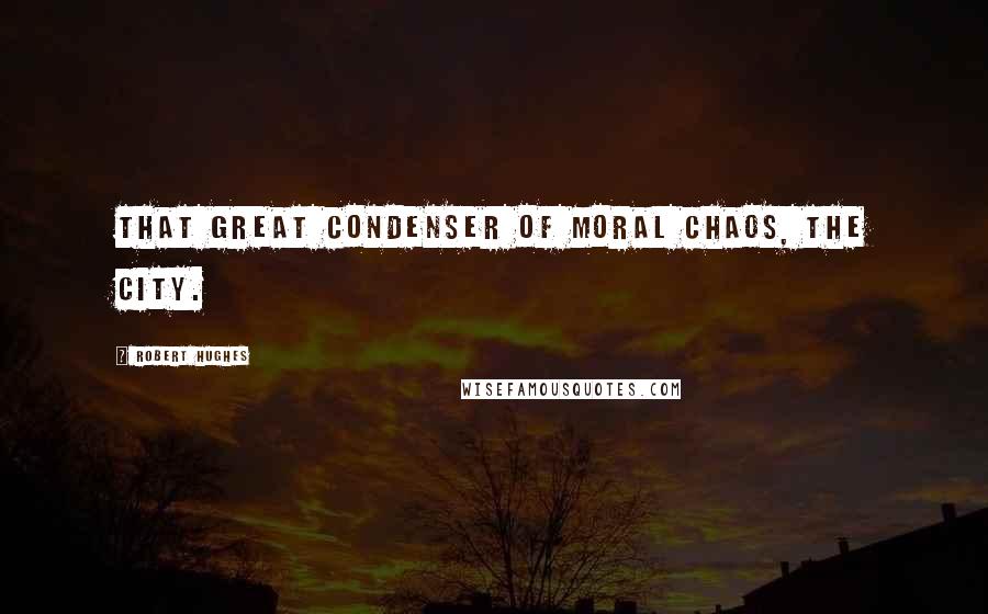 Robert Hughes Quotes: that great condenser of moral chaos, The City.