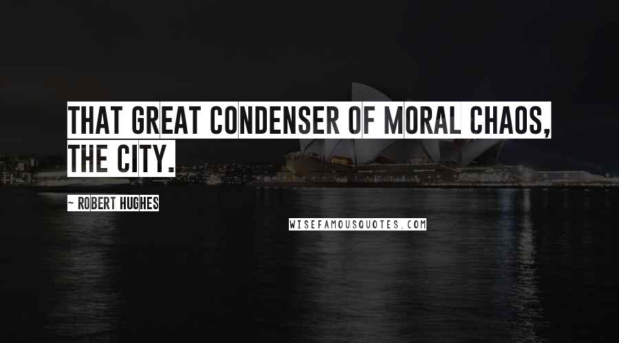 Robert Hughes Quotes: that great condenser of moral chaos, The City.