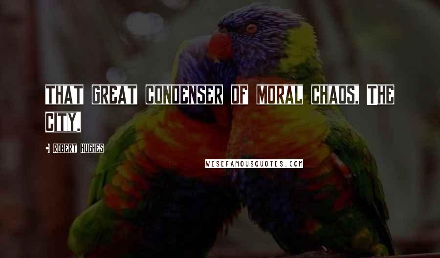 Robert Hughes Quotes: that great condenser of moral chaos, The City.