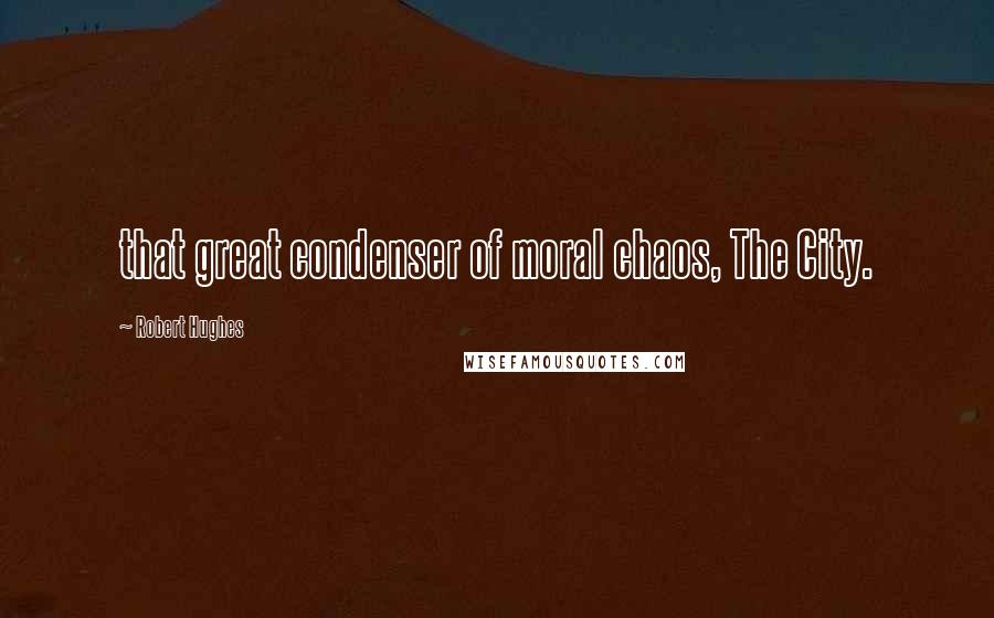 Robert Hughes Quotes: that great condenser of moral chaos, The City.