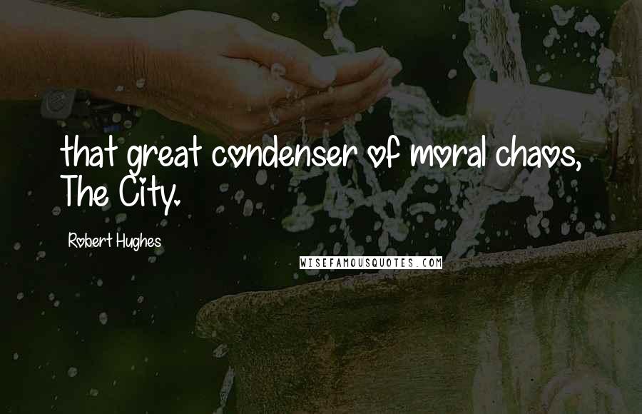 Robert Hughes Quotes: that great condenser of moral chaos, The City.