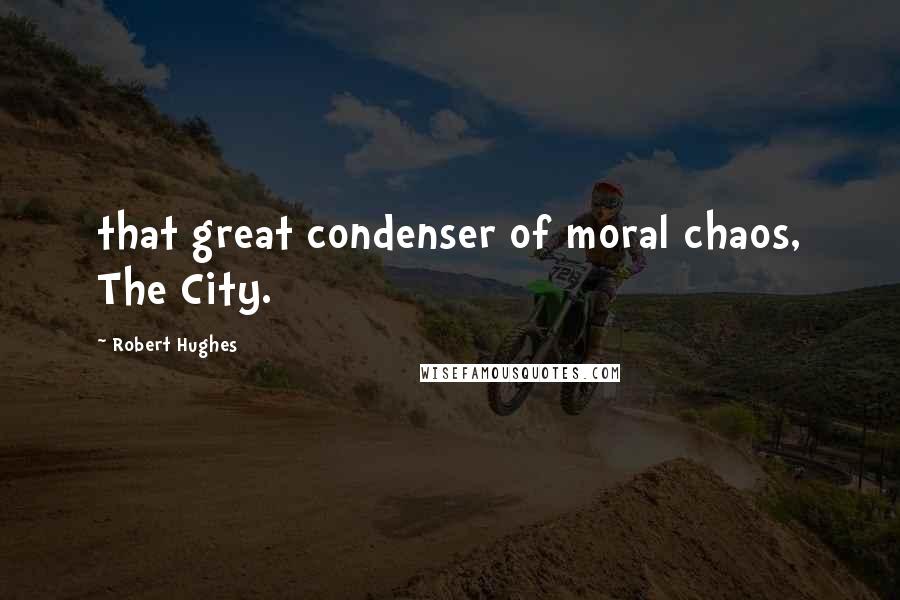 Robert Hughes Quotes: that great condenser of moral chaos, The City.