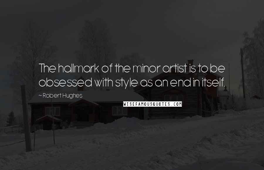 Robert Hughes Quotes: The hallmark of the minor artist is to be obsessed with style as an end in itself.