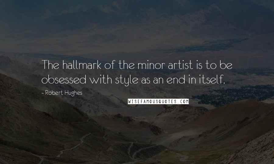 Robert Hughes Quotes: The hallmark of the minor artist is to be obsessed with style as an end in itself.