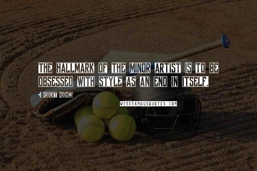 Robert Hughes Quotes: The hallmark of the minor artist is to be obsessed with style as an end in itself.