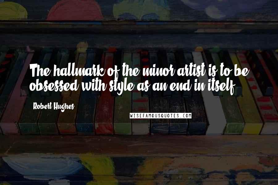 Robert Hughes Quotes: The hallmark of the minor artist is to be obsessed with style as an end in itself.