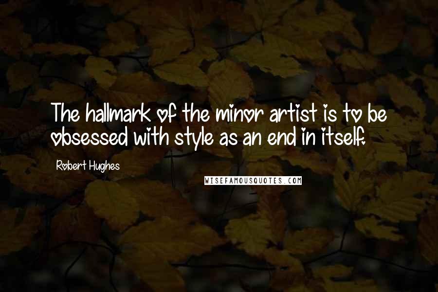 Robert Hughes Quotes: The hallmark of the minor artist is to be obsessed with style as an end in itself.