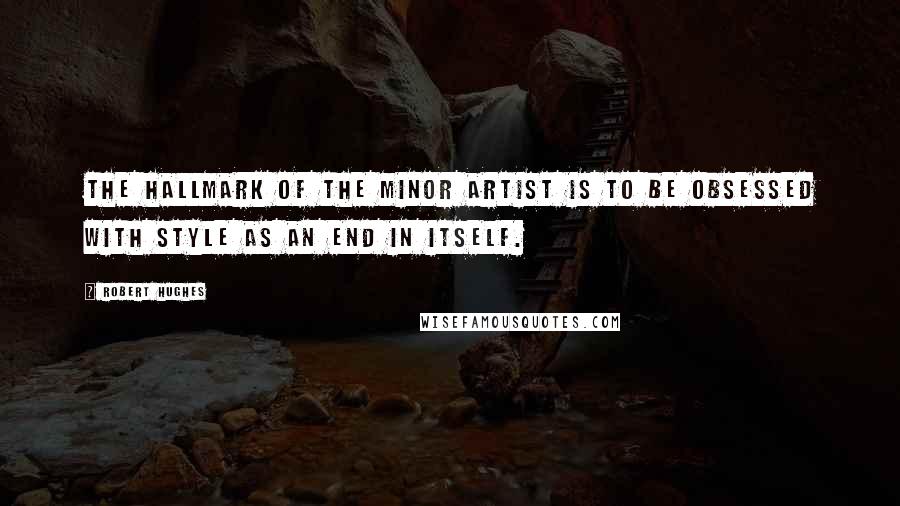 Robert Hughes Quotes: The hallmark of the minor artist is to be obsessed with style as an end in itself.