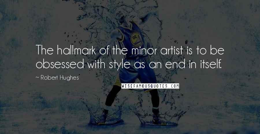 Robert Hughes Quotes: The hallmark of the minor artist is to be obsessed with style as an end in itself.