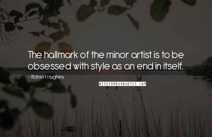 Robert Hughes Quotes: The hallmark of the minor artist is to be obsessed with style as an end in itself.
