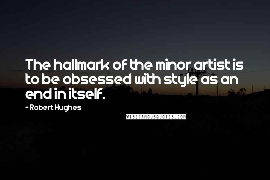 Robert Hughes Quotes: The hallmark of the minor artist is to be obsessed with style as an end in itself.