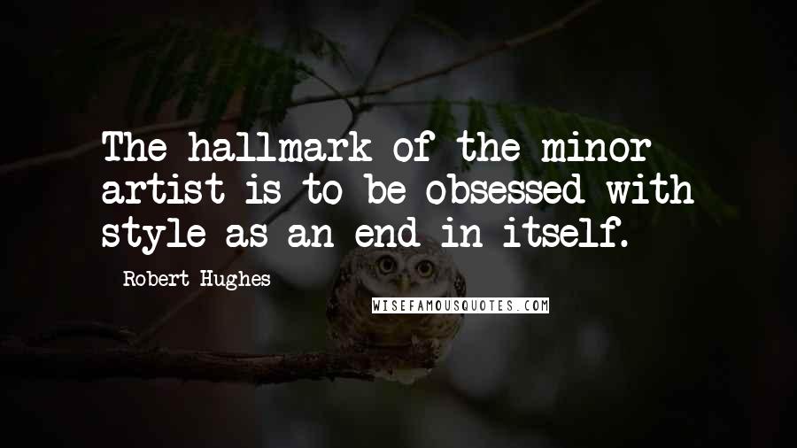 Robert Hughes Quotes: The hallmark of the minor artist is to be obsessed with style as an end in itself.