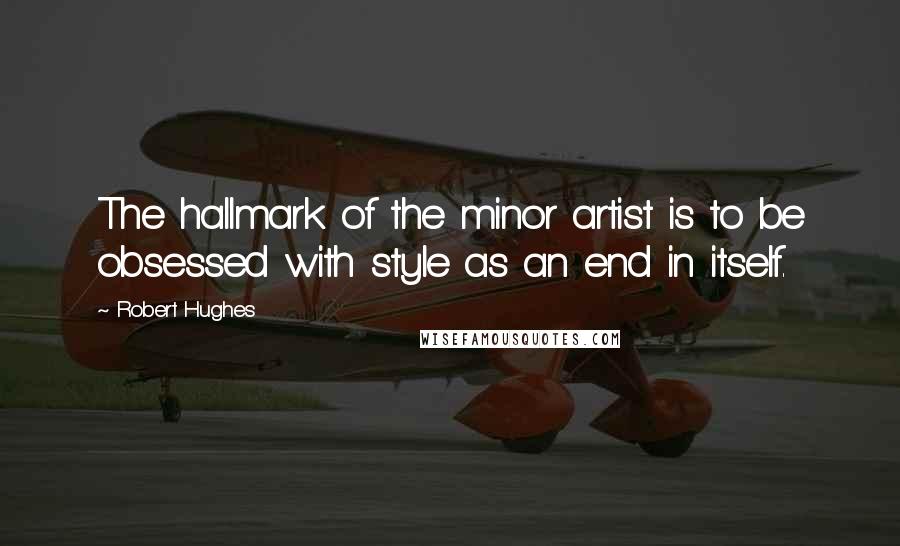 Robert Hughes Quotes: The hallmark of the minor artist is to be obsessed with style as an end in itself.
