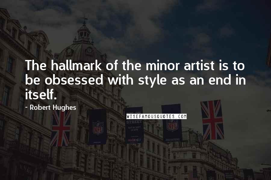 Robert Hughes Quotes: The hallmark of the minor artist is to be obsessed with style as an end in itself.
