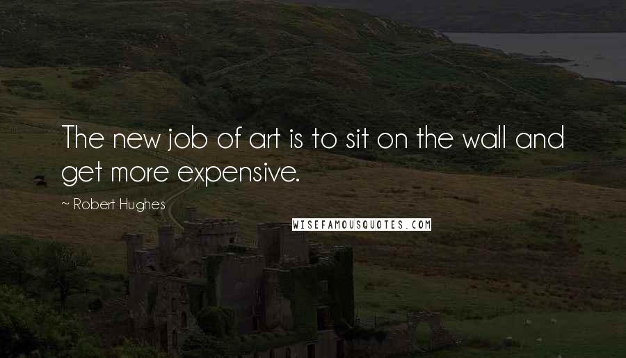 Robert Hughes Quotes: The new job of art is to sit on the wall and get more expensive.