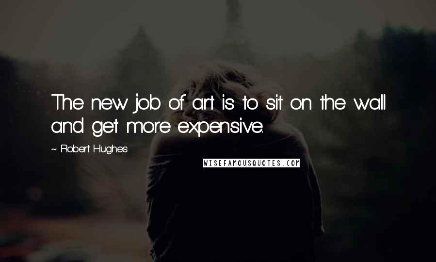 Robert Hughes Quotes: The new job of art is to sit on the wall and get more expensive.