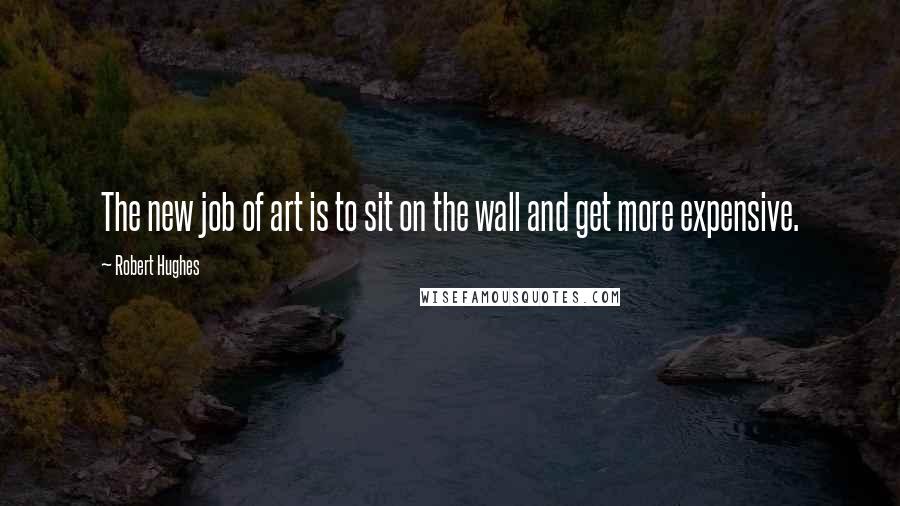 Robert Hughes Quotes: The new job of art is to sit on the wall and get more expensive.