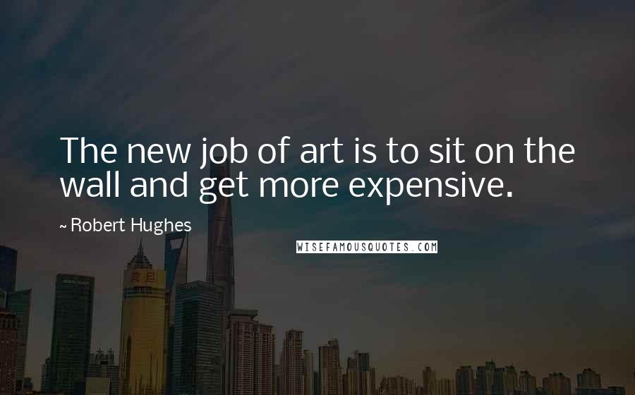 Robert Hughes Quotes: The new job of art is to sit on the wall and get more expensive.